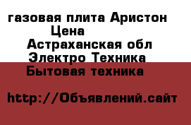 газовая плита Аристон › Цена ­ 7 500 - Астраханская обл. Электро-Техника » Бытовая техника   